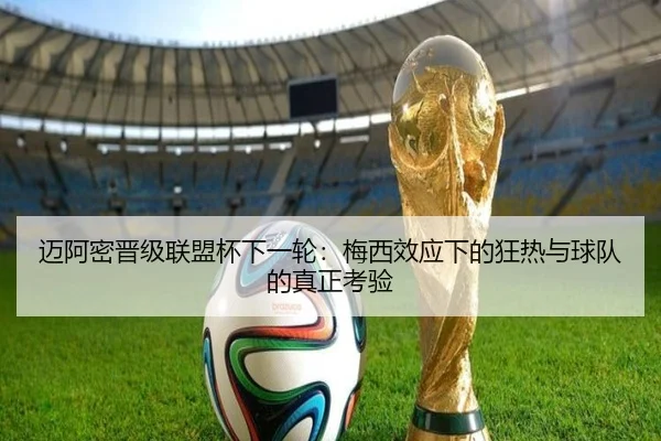 迈阿密晋级联盟杯下一轮：梅西效应下的狂热与球队的真正考验